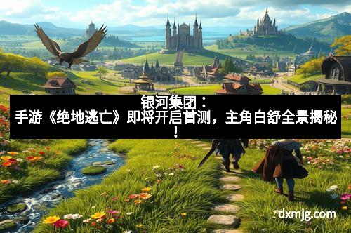 银河集团：手游《绝地逃亡》即将开启首测，主角白舒全景揭秘！