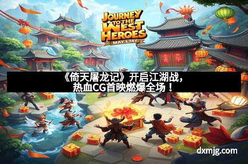 《倚天屠龙记》开启江湖战，热血CG首映燃爆全场！