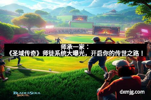 师承一家：《圣域传奇》师徒系统大曝光，开启你的传世之路！