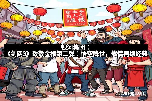 银河集团：《剑网3》致敬金猴第二弹：悟空降世，燃情再续经典